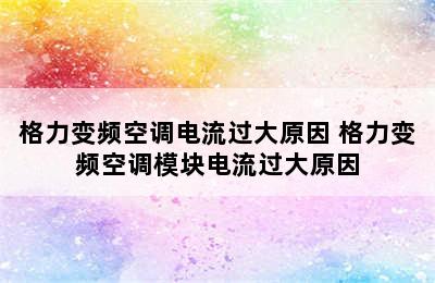 格力变频空调电流过大原因 格力变频空调模块电流过大原因